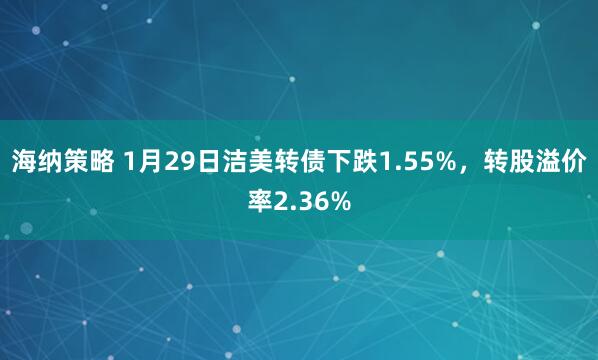 海纳策略 1月29日洁美转债下跌1.55%，转股溢价率2.36%