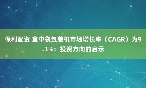 保利配资 盒中袋包装机市场增长率（CAGR）为9.3%：投资方向的启示