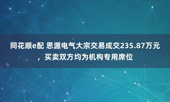 同花顺e配 思源电气大宗交易成交235.87万元，买卖双方均为机构专用席位