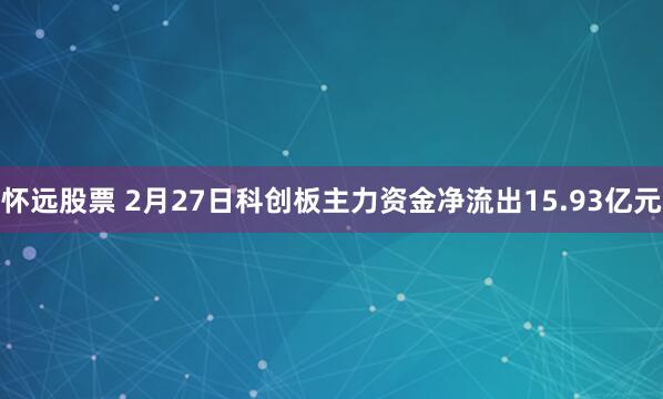 怀远股票 2月27日科创板主力资金净流出15.93亿元