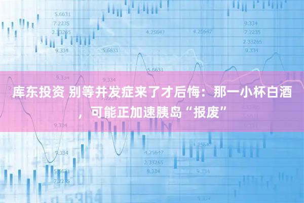 库东投资 别等并发症来了才后悔：那一小杯白酒，可能正加速胰岛“报废”