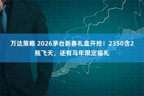 万达策略 2026茅台新春礼盒开抢！2350含2瓶飞天，还有马年限定福礼