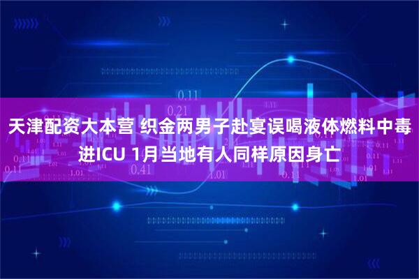 天津配资大本营 织金两男子赴宴误喝液体燃料中毒进ICU 1月当地有人同样原因身亡