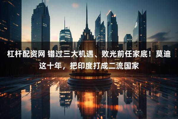 杠杆配资网 错过三大机遇、败光前任家底！莫迪这十年，把印度打成二流国家