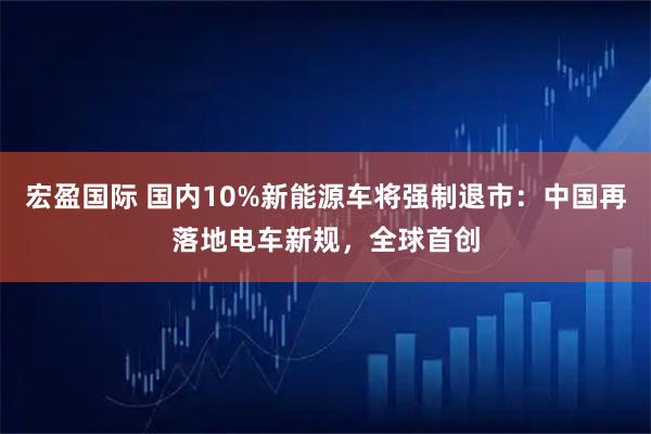 宏盈国际 国内10%新能源车将强制退市：中国再落地电车新规，全球首创