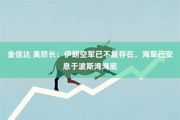 金信达 美防长：伊朗空军已不复存在，海军已安息于波斯湾海底