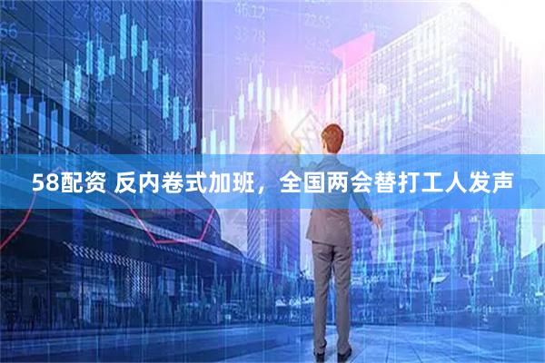 58配资 反内卷式加班，全国两会替打工人发声
