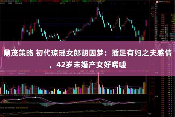 鼎茂策略 初代琼瑶女郎胡因梦：插足有妇之夫感情，42岁未婚产女好唏嘘