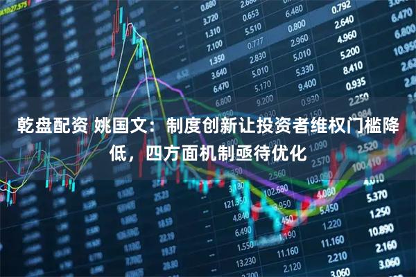 乾盘配资 姚国文：制度创新让投资者维权门槛降低，四方面机制亟待优化