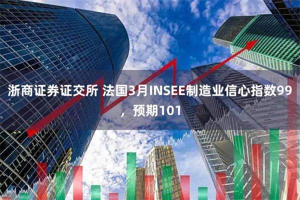浙商证券证交所 法国3月INSEE制造业信心指数99，预期101