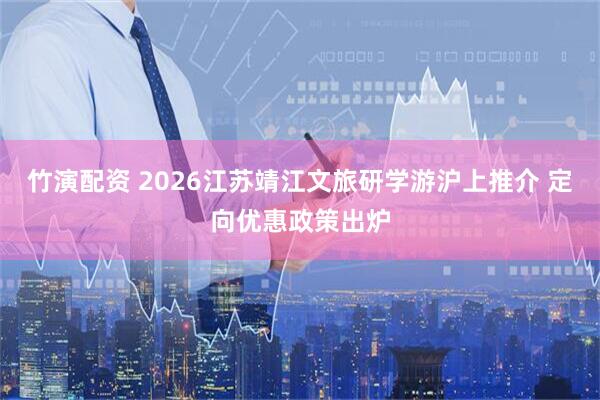 竹演配资 2026江苏靖江文旅研学游沪上推介 定向优惠政策出炉