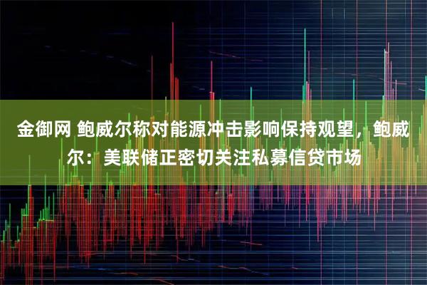 金御网 鲍威尔称对能源冲击影响保持观望，鲍威尔：美联储正密切关注私募信贷市场