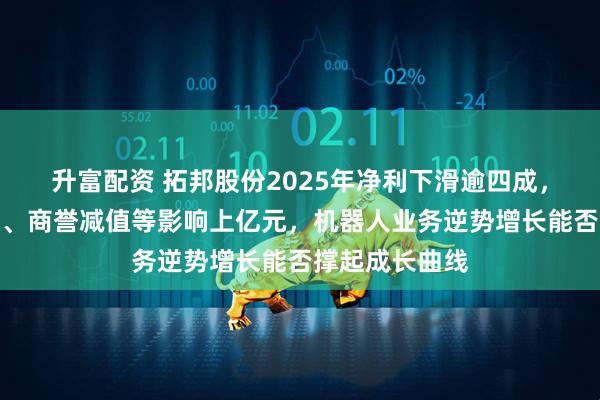 升富配资 拓邦股份2025年净利下滑逾四成，资产处置损失、商誉减值等影响上亿元，机器人业务逆势增长能否撑起成长曲线