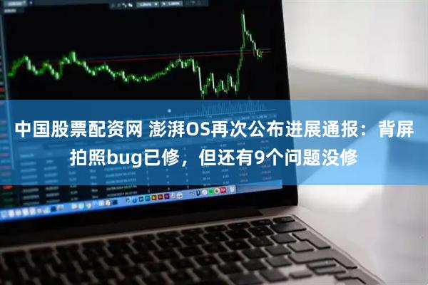 中国股票配资网 澎湃OS再次公布进展通报：背屏拍照bug已修，但还有9个问题没修