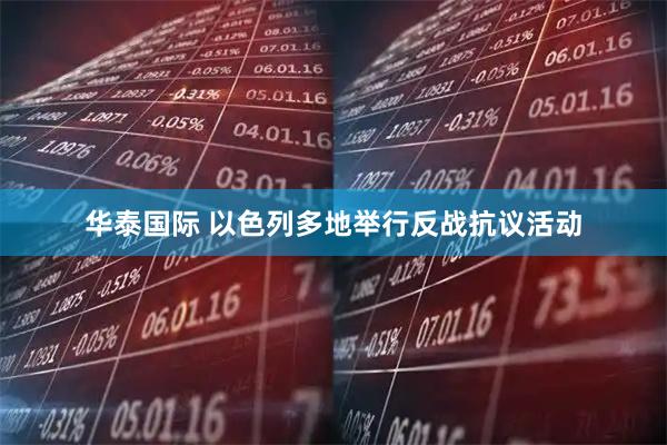 华泰国际 以色列多地举行反战抗议活动