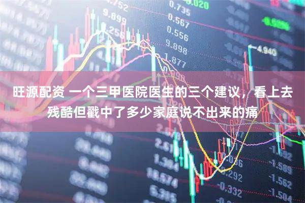旺源配资 一个三甲医院医生的三个建议，看上去残酷但戳中了多少家庭说不出来的痛
