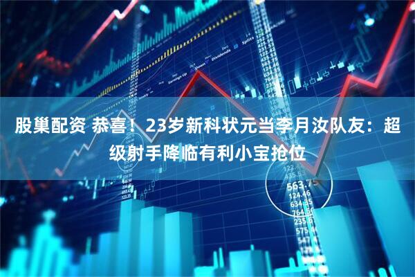 股巢配资 恭喜！23岁新科状元当李月汝队友：超级射手降临有利小宝抢位