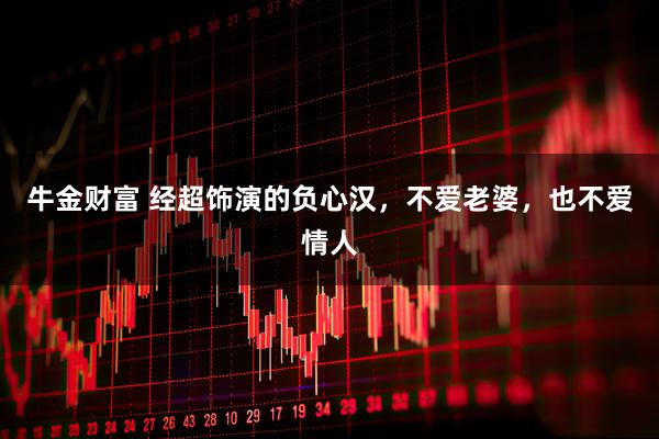 牛金财富 经超饰演的负心汉，不爱老婆，也不爱情人