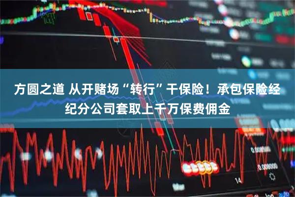 方圆之道 从开赌场“转行”干保险！承包保险经纪分公司套取上千万保费佣金