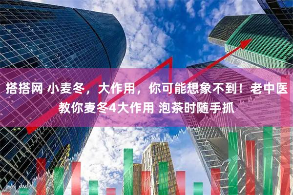 搭搭网 小麦冬，大作用，你可能想象不到！老中医教你麦冬4大作用 泡茶时随手抓