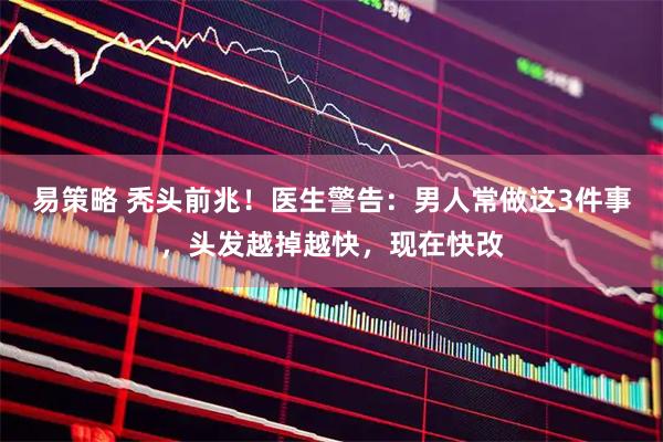 易策略 秃头前兆！医生警告：男人常做这3件事，头发越掉越快，现在快改