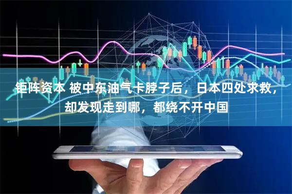 钜阵资本 被中东油气卡脖子后，日本四处求救，却发现走到哪，都绕不开中国