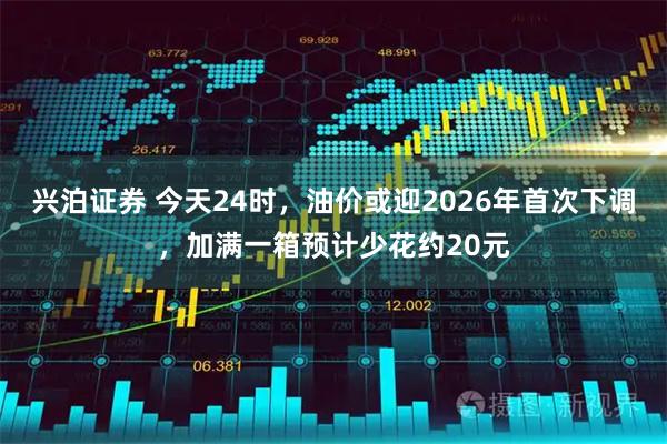 兴泊证券 今天24时，油价或迎2026年首次下调，加满一箱预计少花约20元