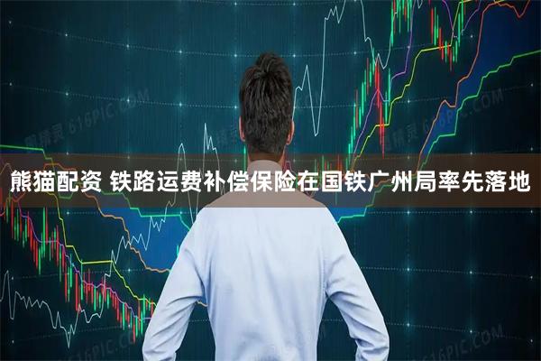 熊猫配资 铁路运费补偿保险在国铁广州局率先落地
