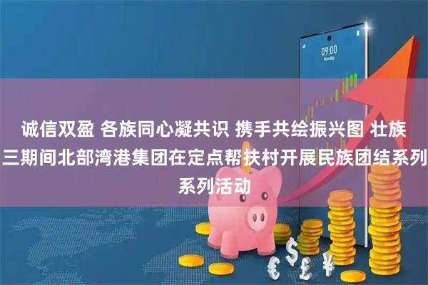 诚信双盈 各族同心凝共识 携手共绘振兴图 壮族三月三期间北部湾港集团在定点帮扶村开展民族团结系列活动
